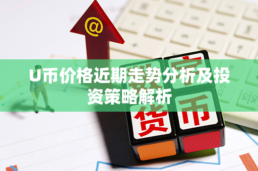 U币价格近期走势分析及投资策略解析