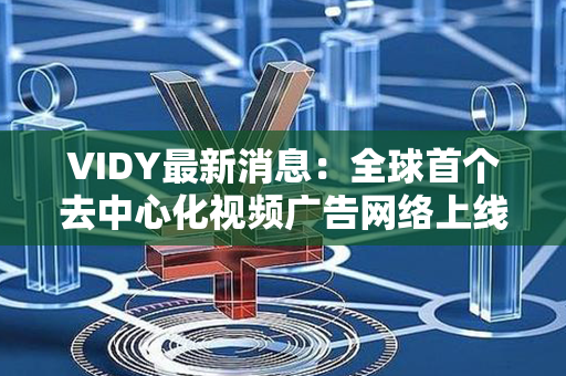 VIDY最新消息：全球首个去中心化视频广告网络上线，革新数字广告行业！