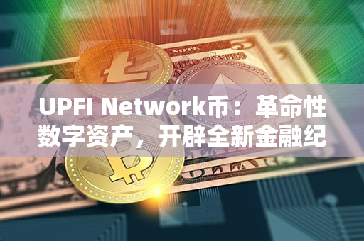 UPFI Network币：革命性数字资产，开辟全新金融纪元