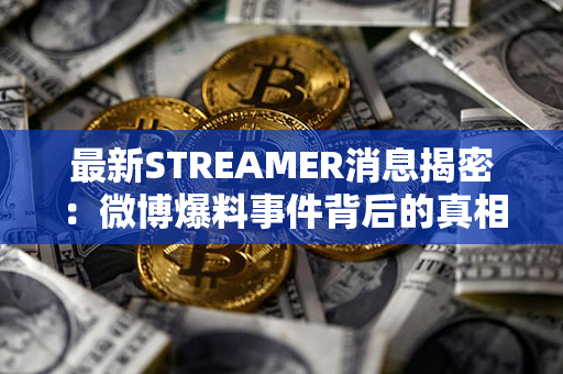 最新STREAMER消息揭密：微博爆料事件背后的真相被曝光！