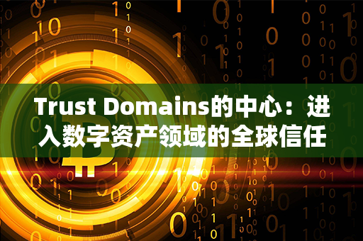 Trust Domains的中心：进入数字资产领域的全球信任之源