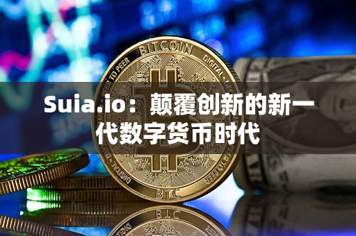 Suia.io：颠覆创新的新一代数字货币时代