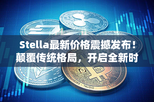 Stella最新价格震撼发布！颠覆传统格局，开启全新时代