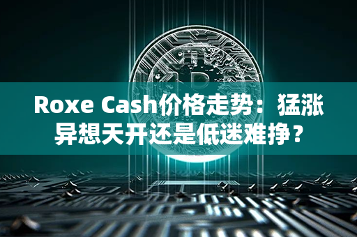 Roxe Cash价格走势：猛涨异想天开还是低迷难挣？