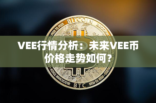 VEE行情分析：未来VEE币价格走势如何？