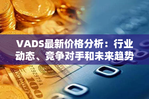 VADS最新价格分析：行业动态、竞争对手和未来趋势