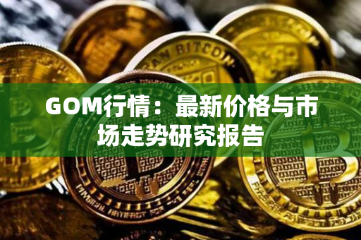 GOM行情：最新价格与市场走势研究报告