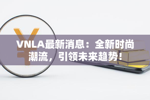 VNLA最新消息：全新时尚潮流，引领未来趋势！