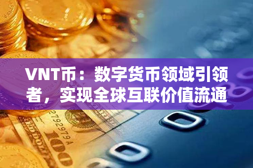 VNT币：数字货币领域引领者，实现全球互联价值流通的颠覆性创新