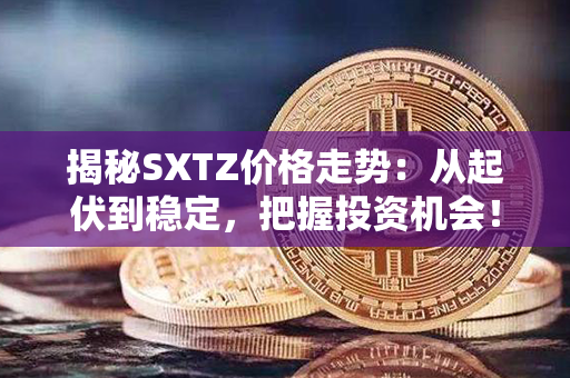 揭秘SXTZ价格走势：从起伏到稳定，把握投资机会！