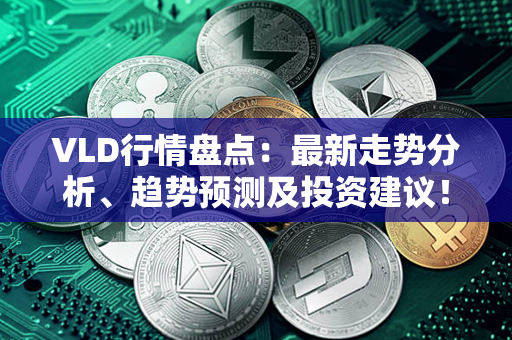 VLD行情盘点：最新走势分析、趋势预测及投资建议！