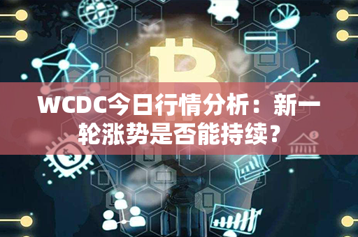 WCDC今日行情分析：新一轮涨势是否能持续？