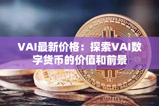 VAI最新价格：探索VAI数字货币的价值和前景