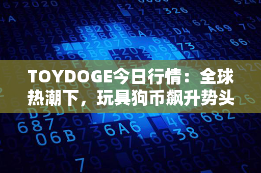 TOYDOGE今日行情：全球热潮下，玩具狗币飙升势头如何？