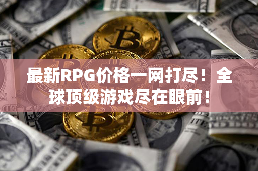 最新RPG价格一网打尽！全球顶级游戏尽在眼前！