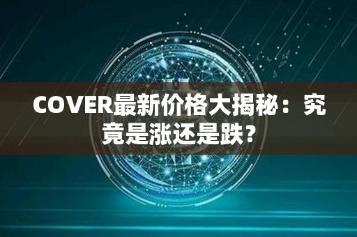 COVER最新价格大揭秘：究竟是涨还是跌？