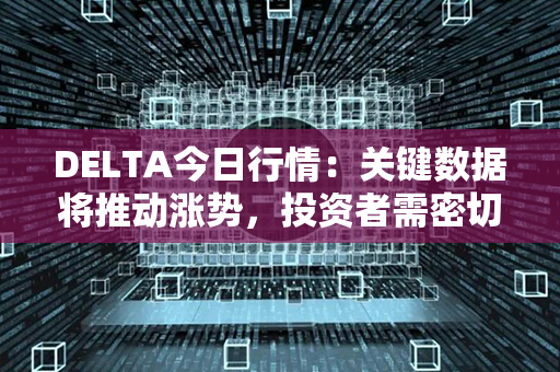 DELTA今日行情：关键数据将推动涨势，投资者需密切关注！