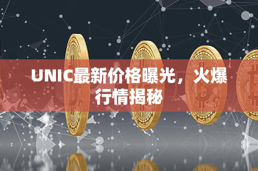 UNIC最新价格曝光，火爆行情揭秘