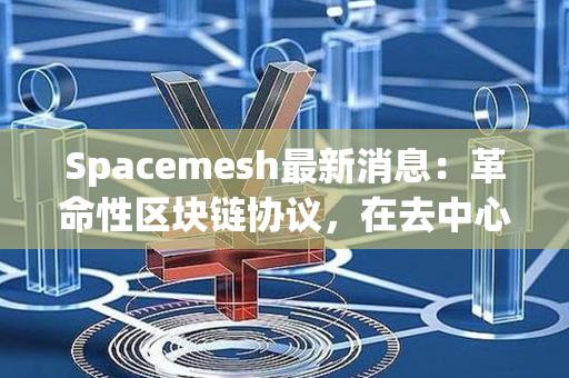 Spacemesh最新消息：革命性区块链协议，在去中心化领域迈出重要一步！