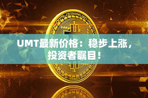 UMT最新价格：稳步上涨，投资者瞩目！