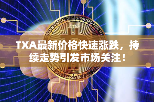 TXA最新价格快速涨跌，持续走势引发市场关注！