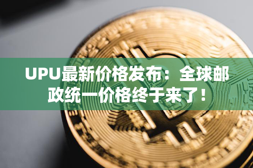 UPU最新价格发布：全球邮政统一价格终于来了！