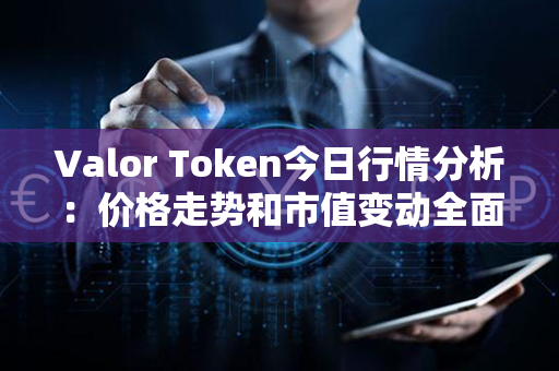 Valor Token今日行情分析：价格走势和市值变动全面提升！