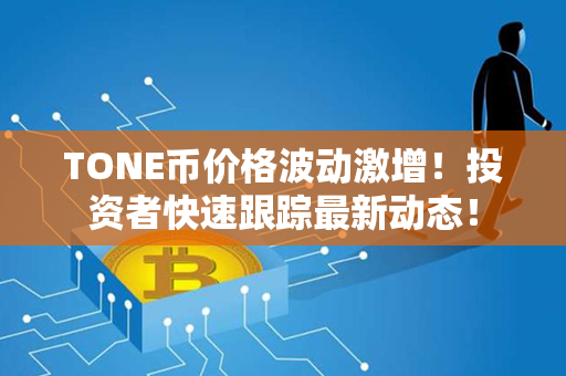 TONE币价格波动激增！投资者快速跟踪最新动态！