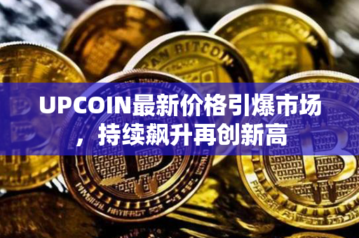 UPCOIN最新价格引爆市场，持续飙升再创新高