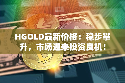 HGOLD最新价格：稳步攀升，市场迎来投资良机！