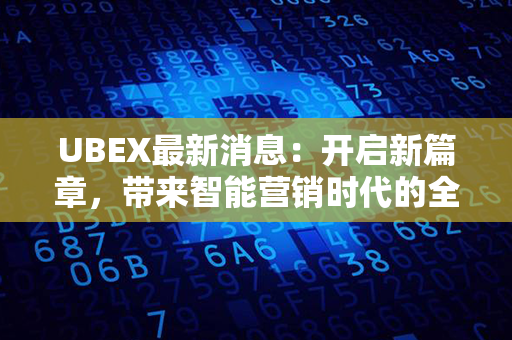 UBEX最新消息：开启新篇章，带来智能营销时代的全新革命