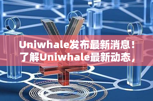 Uniwhale发布最新消息！了解Uniwhale最新动态，请点击阅读！