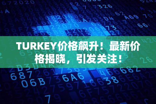 TURKEY价格飙升！最新价格揭晓，引发关注！