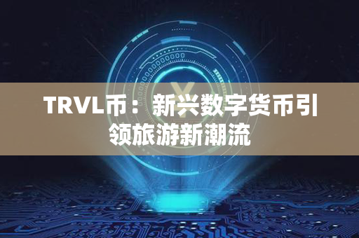 TRVL币：新兴数字货币引领旅游新潮流