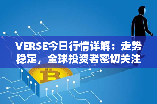 VERSE今日行情详解：走势稳定，全球投资者密切关注市场动向，市场预期持续上涨