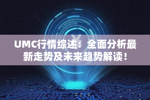 UMC行情综述：全面分析最新走势及未来趋势解读！