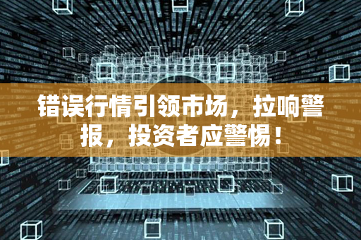 错误行情引领市场，拉响警报，投资者应警惕！