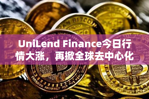 UniLend Finance今日行情大涨，再掀全球去中心化借贷平台热潮！