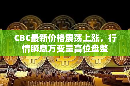 CBC最新价格震荡上涨，行情瞬息万变呈高位盘整