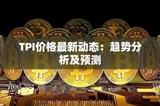 TPI价格最新动态：趋势分析及预测