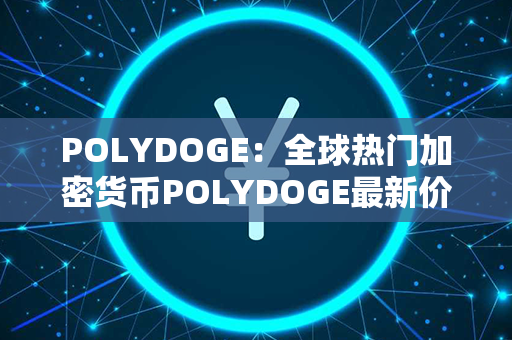 POLYDOGE：全球热门加密货币POLYDOGE最新价格更新