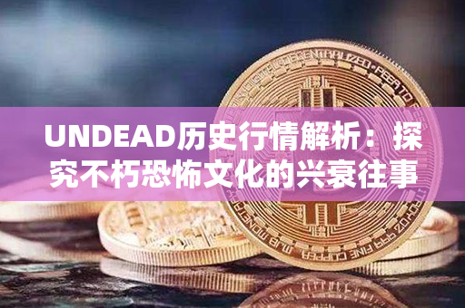 UNDEAD历史行情解析：探究不朽恐怖文化的兴衰往事