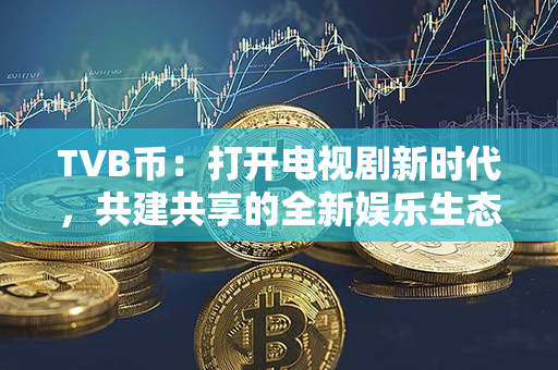 TVB币：打开电视剧新时代，共建共享的全新娱乐生态！