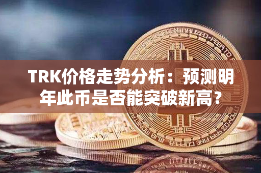 TRK价格走势分析：预测明年此币是否能突破新高？