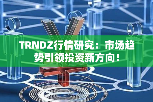 TRNDZ行情研究：市场趋势引领投资新方向！