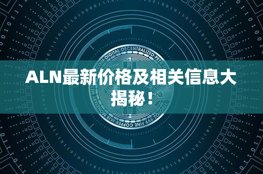 ALN最新价格及相关信息大揭秘！