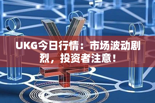 UKG今日行情：市场波动剧烈，投资者注意！