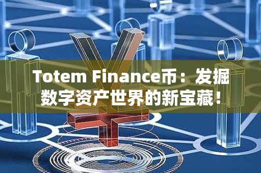 Totem Finance币：发掘数字资产世界的新宝藏！