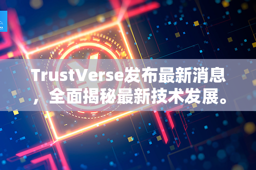 TrustVerse发布最新消息，全面揭秘最新技术发展。