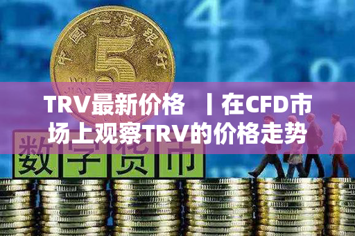 TRV最新价格  丨在CFD市场上观察TRV的价格走势